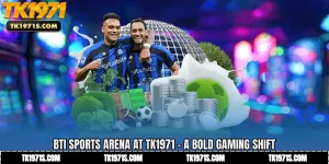 BTi Sports Arena at TK1971 - A Bold Gaming Shift